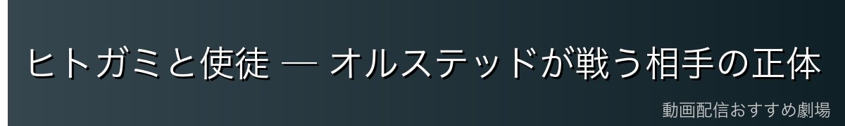 ヒトガミと使徒 ─ オルステッドが戦う相手の正体