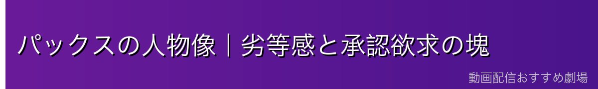 パックスの人物像|劣等感と承認欲求の塊