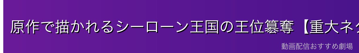 原作で描かれるシーローン王国の王位簒奪【重大ネタバレ】