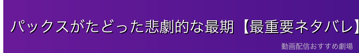 パックスがたどった悲劇的な最期【最重要ネタバレ】