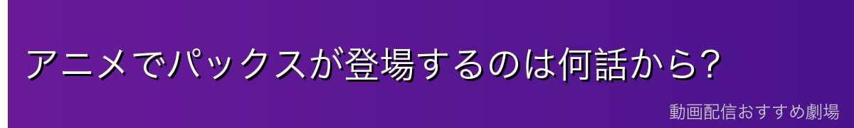 アニメでパックスが登場するのは何話から?