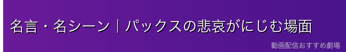 名言・名シーン|パックスの悲哀がにじむ場面