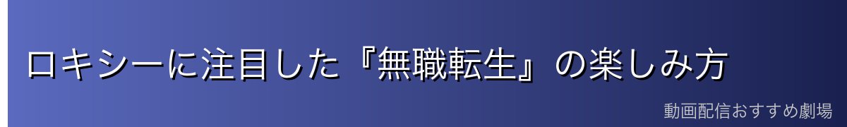 ロキシーに注目した『無職転生』の楽しみ方