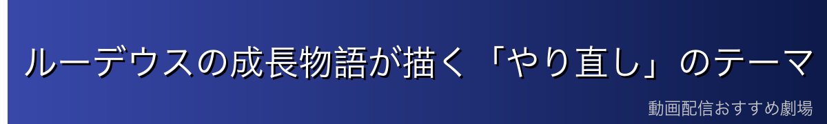 ルーデウスの成長物語が描く「やり直し」のテーマ