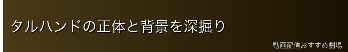 タルハンドの正体と背景を深掘り