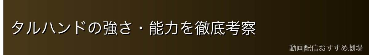 タルハンドの強さ・能力を徹底考察