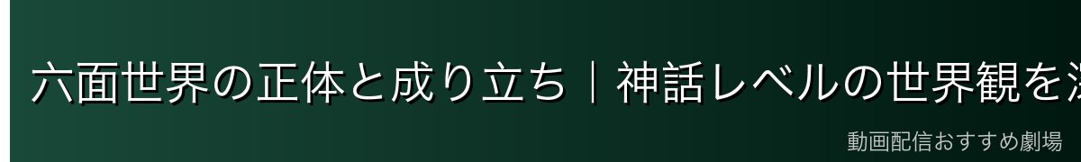 六面世界の正体と成り立ち|神話レベルの世界観を深掘り