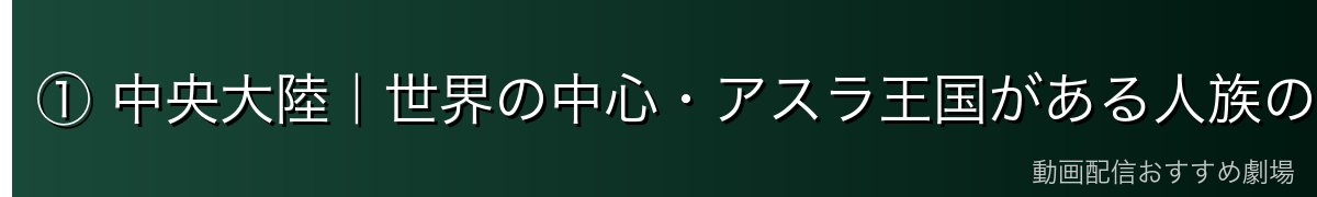 ① 中央大陸|世界の中心・アスラ王国がある人族の地