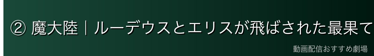 ② 魔大陸|ルーデウスとエリスが飛ばされた最果ての地