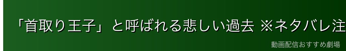 「首取り王子」と呼ばれる悲しい過去 ※ネタバレ注意