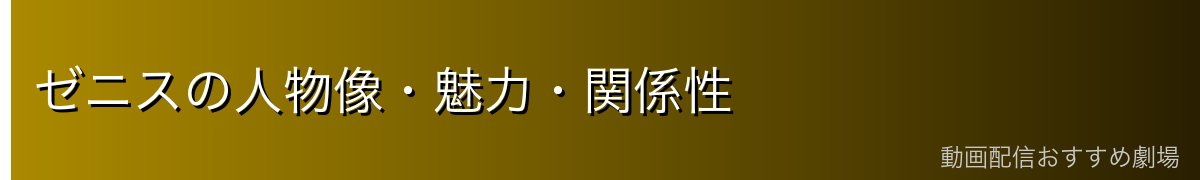 ゼニスの人物像・魅力・関係性