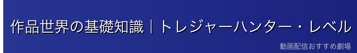 作品世界の基礎知識|トレジャーハンター・レベル・クランとは
