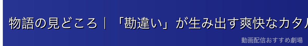 物語の見どころ|「勘違い」が生み出す爽快なカタルシス