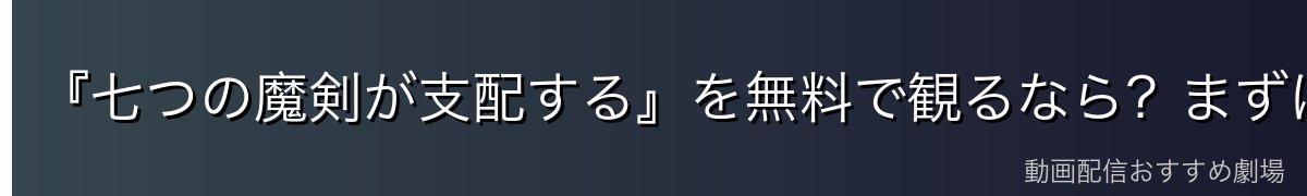 『七つの魔剣が支配する』を無料で観るなら？まずは結論から