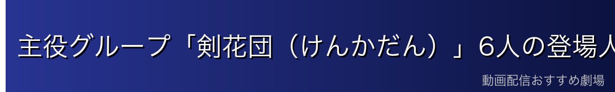 主役グループ「剣花団（けんかだん）」6人の登場人物紹介