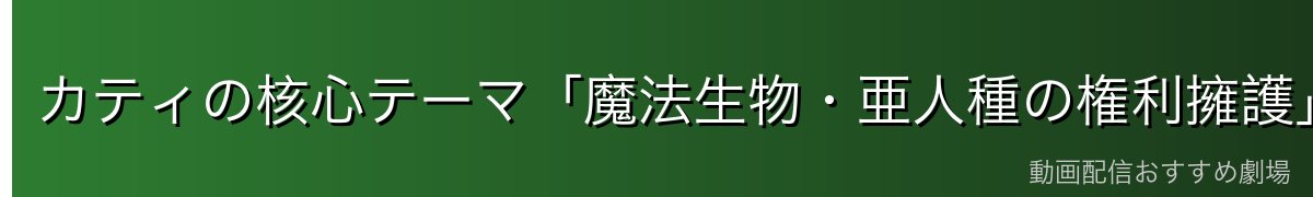 カティの核心テーマ「魔法生物・亜人種の権利擁護」