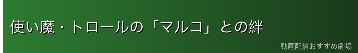 使い魔・トロールの「マルコ」との絆