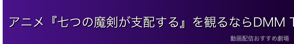 アニメ『七つの魔剣が支配する』を観るならDMM TVがイチオシ