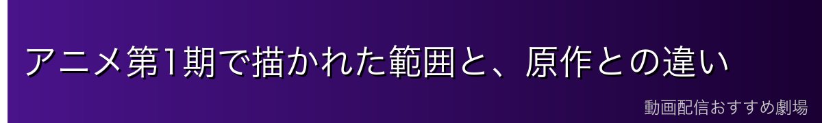 アニメ第1期で描かれた範囲と、原作との違い