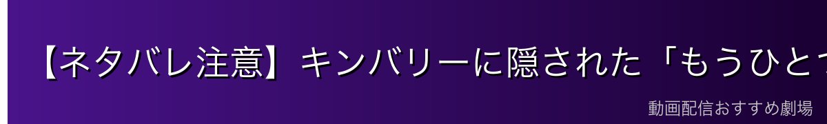 【ネタバレ注意】キンバリーに隠された「もうひとつの顔」