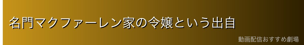 名門マクファーレン家の令嬢という出自
