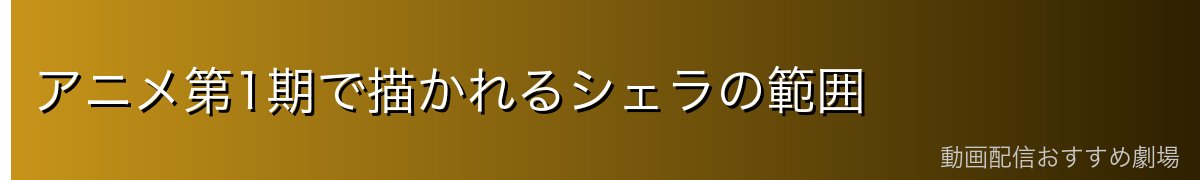 アニメ第1期で描かれるシェラの範囲