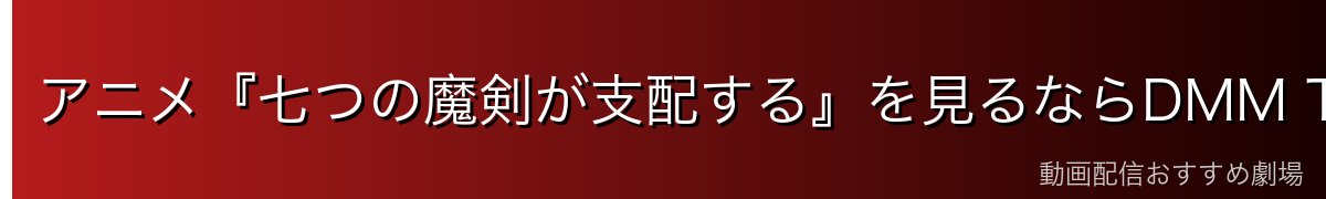 アニメ『七つの魔剣が支配する』を見るならDMM TVがイチオシ