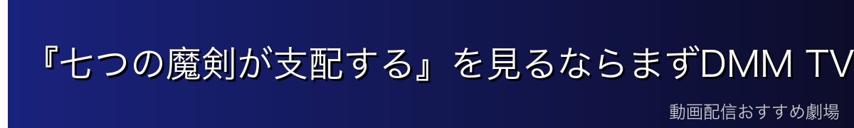 『七つの魔剣が支配する』を見るならまずDMM TVがイチオシ