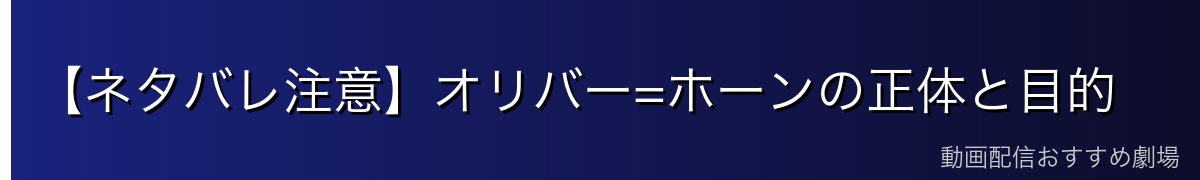 【ネタバレ注意】オリバー=ホーンの正体と目的