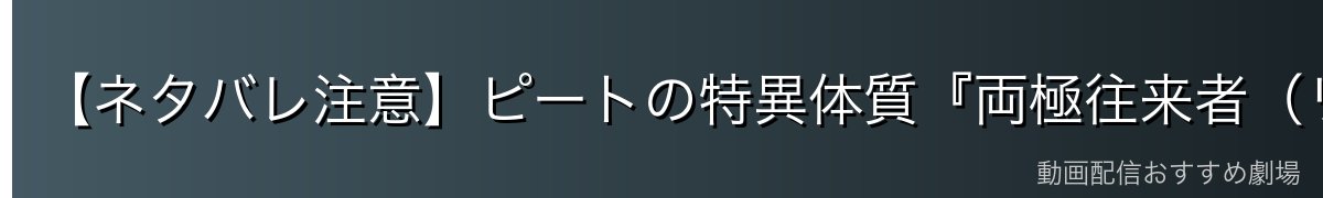 【ネタバレ注意】ピートの特異体質『両極往来者（リバーシ）』とは