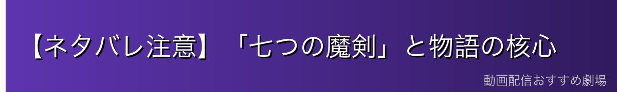 【ネタバレ注意】「七つの魔剣」と物語の核心