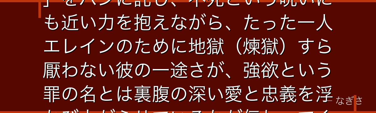バンを深掘りすると、七つの大罪が「失った愛を取り戻そうとする執念」をバンに託し、不死という呪いにも近い力を抱えながら、たった一人エレインのために地獄(煉獄)すら厭わない彼の一途さが、強欲という罪の名とは裏腹の深い愛と忠義を浮かび上がらせているかが伝わってくるんだよね