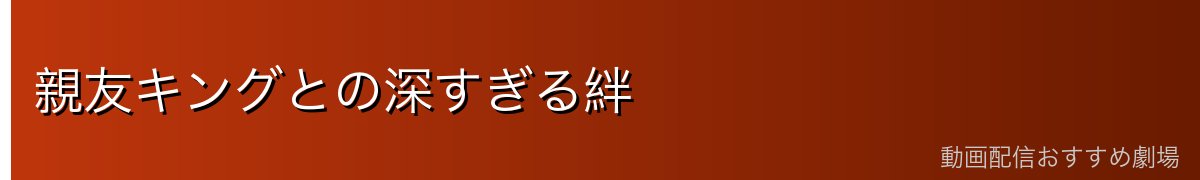 親友キングとの深すぎる絆