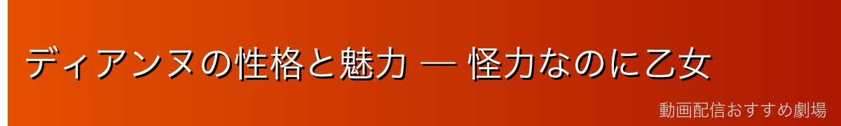 ディアンヌの性格と魅力 — 怪力なのに乙女