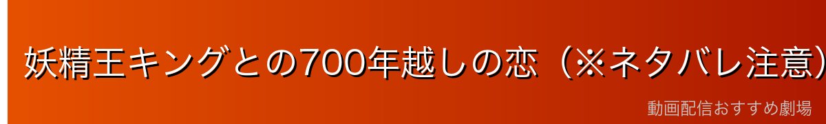 妖精王キングとの700年越しの恋(※ネタバレ注意)