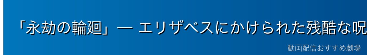 「永劫の輪廻」— エリザベスにかけられた残酷な呪い