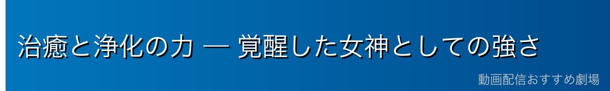 治癒と浄化の力 — 覚醒した女神としての強さ