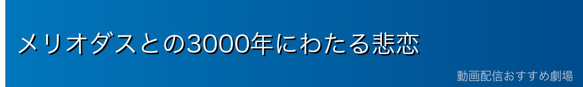 メリオダスとの3000年にわたる悲恋