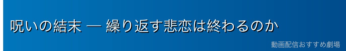 呪いの結末 — 繰り返す悲恋は終わるのか