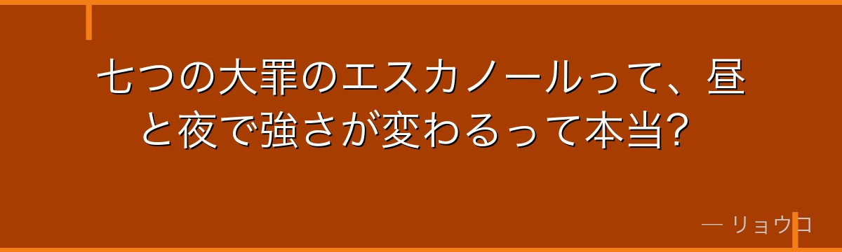 七つの大罪のエスカノールって、昼と夜で強さが変わるって本当?