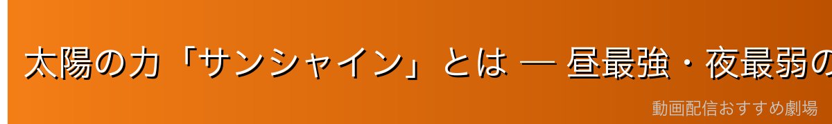 太陽の力「サンシャイン」とは — 昼最強・夜最弱の正体