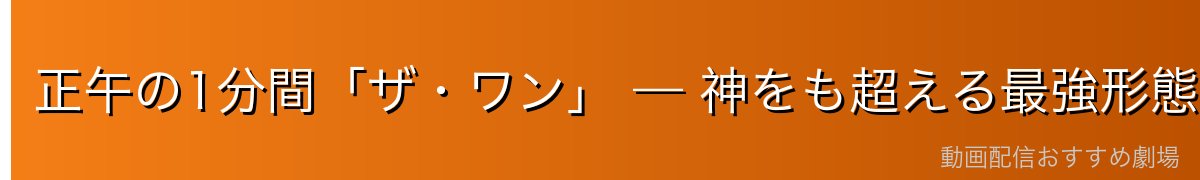 正午の1分間「ザ・ワン」 — 神をも超える最強形態