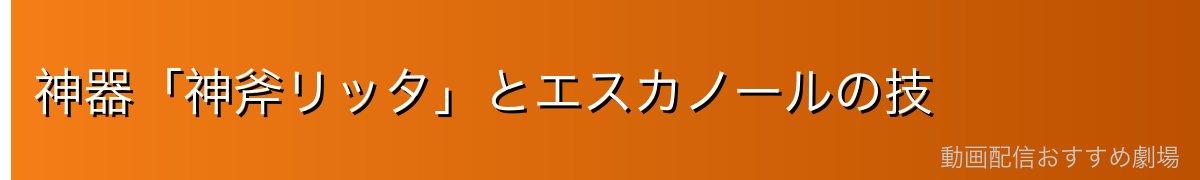 神器「神斧リッタ」とエスカノールの技