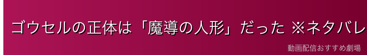 ゴウセルの正体は「魔導の人形」だった ※ネタバレ注意
