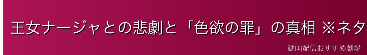 王女ナージャとの悲劇と「色欲の罪」の真相 ※ネタバレ注意
