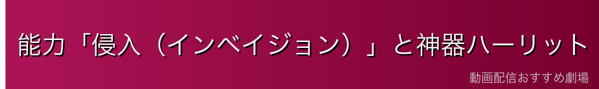 能力「侵入(インベイジョン)」と神器ハーリット