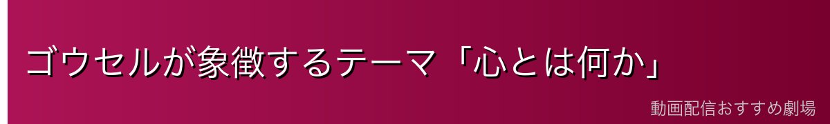 ゴウセルが象徴するテーマ「心とは何か」