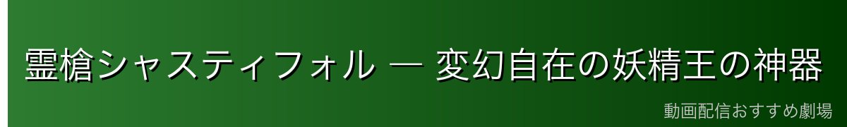 霊槍シャスティフォル ― 変幻自在の妖精王の神器