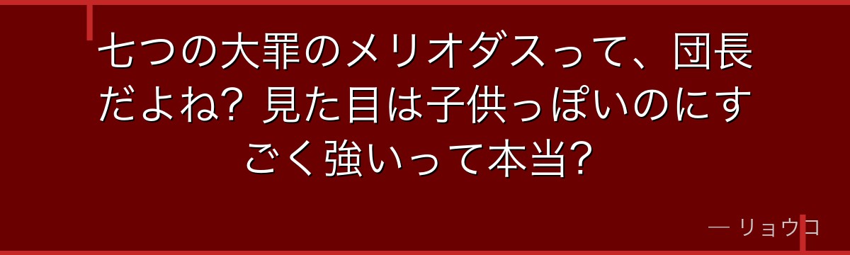 七つの大罪のメリオダスって、団長だよね?見た目は子供っぽいのにすごく強いって本当?
