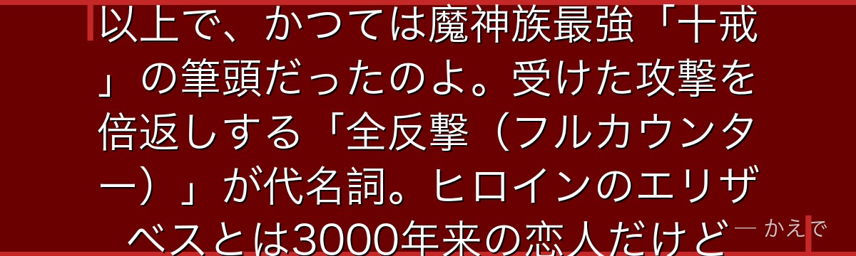 メリオダスは「七つの大罪」の団長で、「憤怒の罪」を背負う魔神族なの!見た目は少年だけど3000歳以上で、かつては魔神族最強「十戒」の筆頭だったのよ。受けた攻撃を倍返しする「全反撃(フルカウンター)」が代名詞。ヒロインのエリザベスとは3000年来の恋人だけど、彼女が何度も死んでしまう呪いを背負った悲しい運命なんだよ。